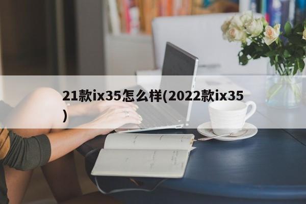 21款ix35怎么样(2022款ix35)