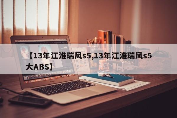 【13年江淮瑞风s5,13年江淮瑞风s5大ABS】