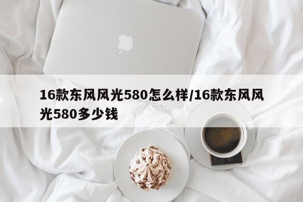 16款东风风光580怎么样/16款东风风光580多少钱