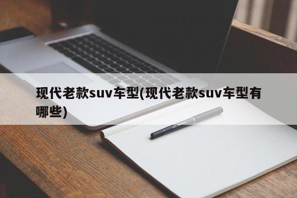 现代老款suv车型(现代老款suv车型有哪些)