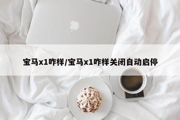 宝马x1咋样/宝马x1咋样关闭自动启停