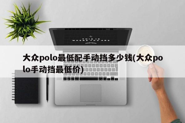 大众polo最低配手动挡多少钱(大众polo手动挡最低价)