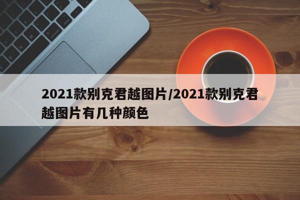 2021款别克君越图片/2021款别克君越图片有几种颜色