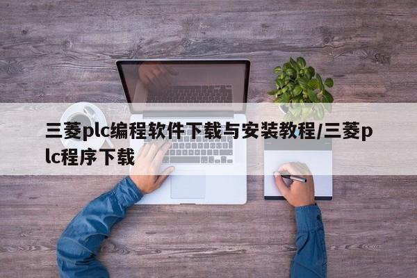 三菱plc编程软件下载与安装教程/三菱plc程序下载