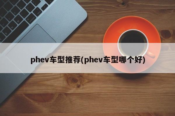 phev车型推荐(phev车型哪个好)