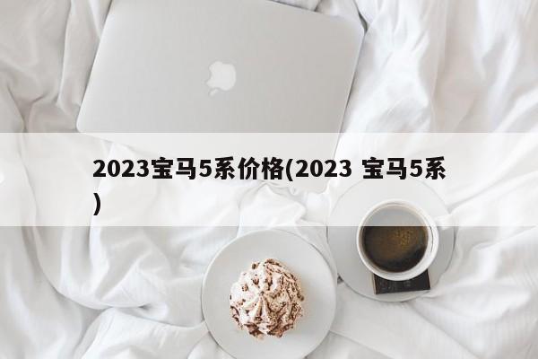 2023宝马5系价格(2023 宝马5系)