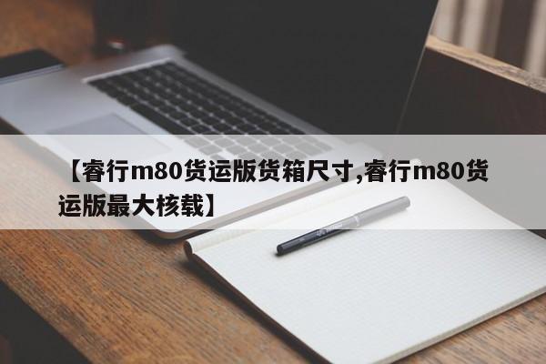 【睿行m80货运版货箱尺寸,睿行m80货运版最大核载】