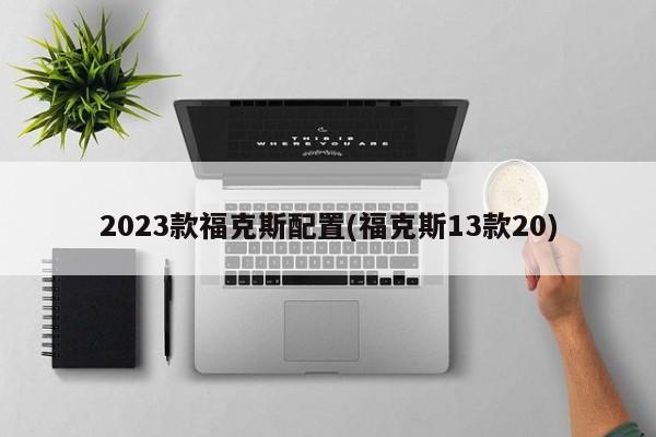 2023款福克斯配置(福克斯13款20)