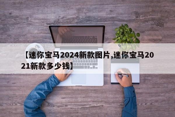 【迷你宝马2024新款图片,迷你宝马2021新款多少钱】
