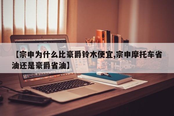 【宗申为什么比豪爵铃木便宜,宗申摩托车省油还是豪爵省油】