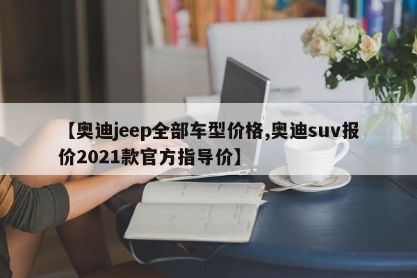 【奥迪jeep全部车型价格,奥迪suv报价2021款官方指导价】
