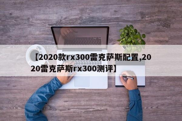 【2020款rx300雷克萨斯配置,2020雷克萨斯rx300测评】