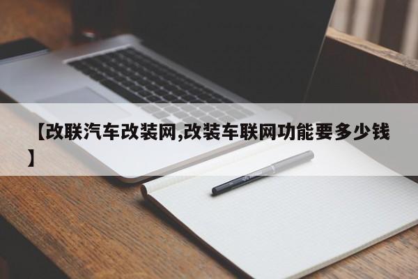 【改联汽车改装网,改装车联网功能要多少钱】