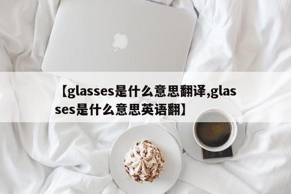 【glasses是什么意思翻译,glasses是什么意思英语翻】