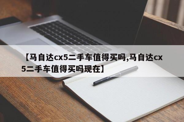 【马自达cx5二手车值得买吗,马自达cx5二手车值得买吗现在】
