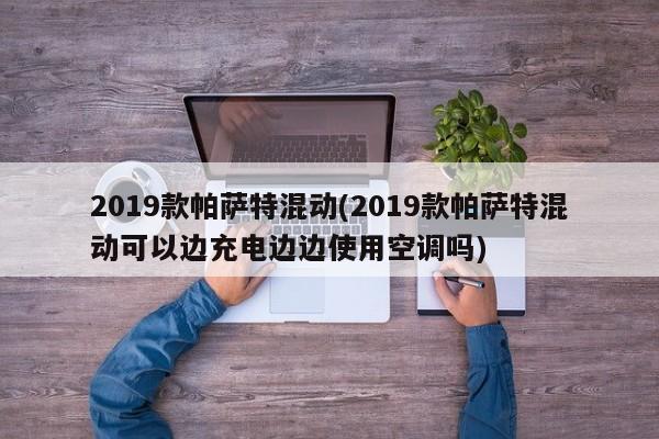 2019款帕萨特混动(2019款帕萨特混动可以边充电边边使用空调吗)