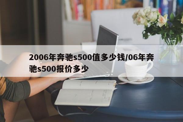 2006年奔驰s500值多少钱/06年奔驰s500报价多少
