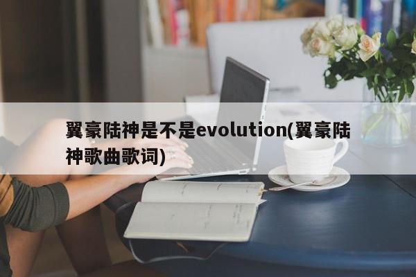 翼豪陆神是不是evolution(翼豪陆神歌曲歌词)