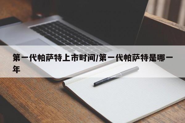 第一代帕萨特上市时间/第一代帕萨特是哪一年